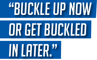 Buckle Up Now or Get Buckled In Later